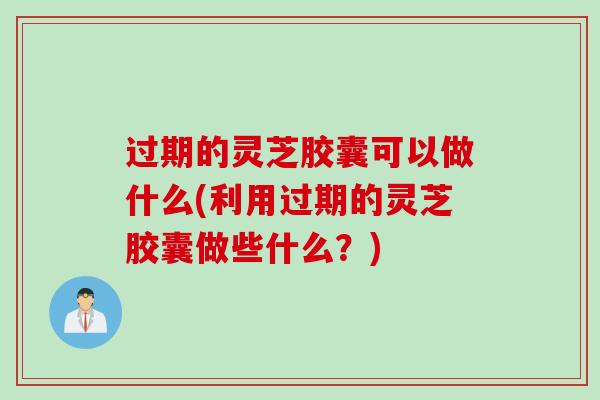 过期的灵芝胶囊可以做什么(利用过期的灵芝胶囊做些什么？)