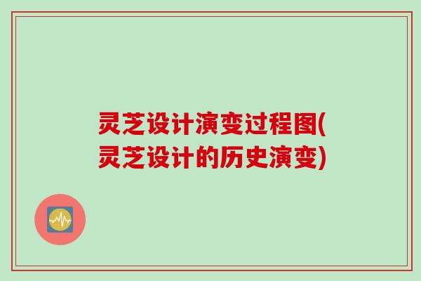 灵芝设计演变过程图(灵芝设计的历史演变)