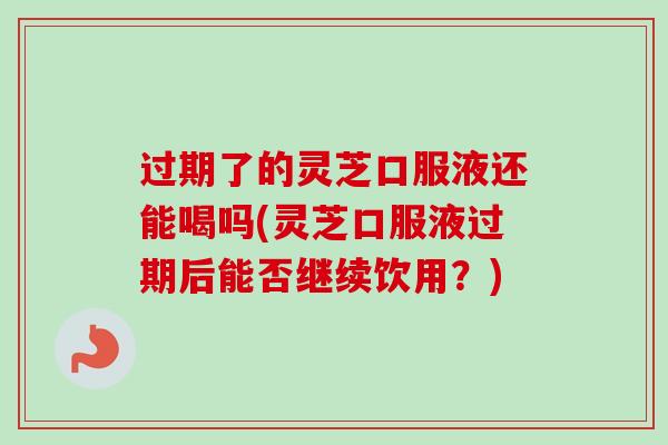 过期了的灵芝口服液还能喝吗(灵芝口服液过期后能否继续饮用？)