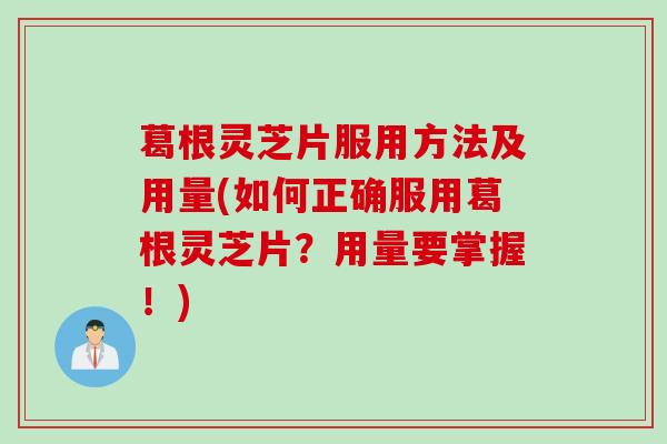 葛根灵芝片服用方法及用量(如何正确服用葛根灵芝片？用量要掌握！)