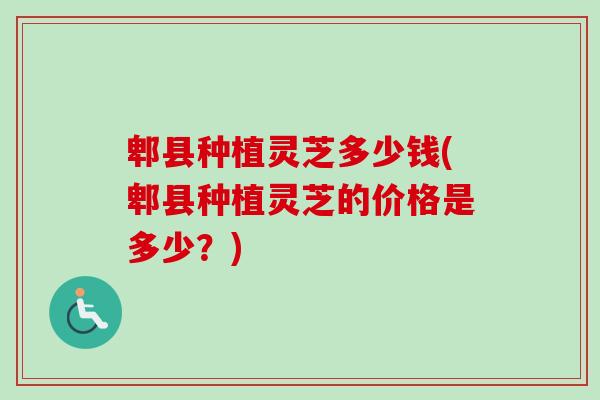 郫县种植灵芝多少钱(郫县种植灵芝的价格是多少？)