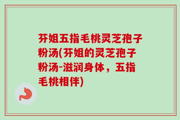 芬姐五指毛桃灵芝孢子粉汤(芬姐的灵芝孢子粉汤-滋润身体,五指毛桃相伴) 芬姐五指毛桃灵芝孢子粉汤(芬姐的灵芝孢子粉汤-滋润身体,五指毛桃相伴)