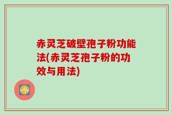 赤灵芝破壁孢子粉功能法(赤灵芝孢子粉的功效与用法) 赤灵芝破壁孢子粉功能法(赤灵芝孢子粉的功效与用法)