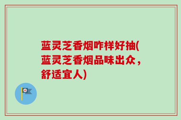 蓝灵芝香烟咋样好抽(蓝灵芝香烟品味出众,舒适宜人) 蓝灵芝香烟咋样好抽(蓝灵芝香烟品味出众,舒适宜人)