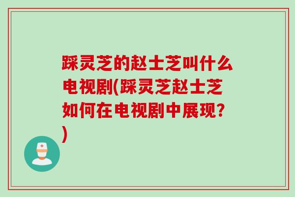踩灵芝的赵士芝叫什么电视剧(踩灵芝赵士芝如何在电视剧中展现？)
