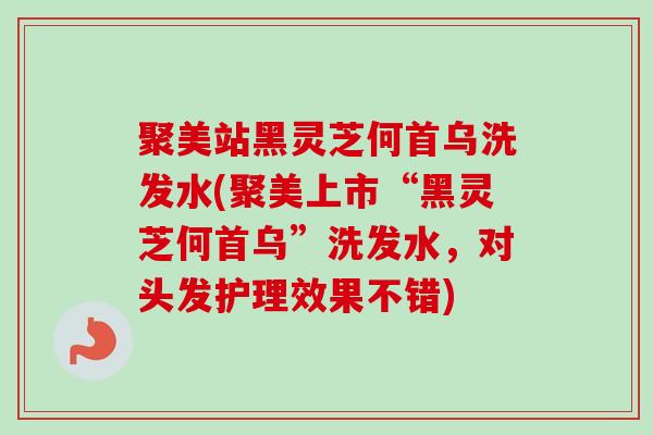 聚美站黑灵芝何首乌洗发水(聚美上市“黑灵芝何首乌”洗发水，对头发护理效果不错)