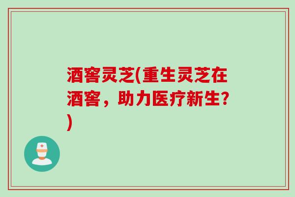 酒窖灵芝(重生灵芝在酒窖,助力医疗新生?) 酒窖灵芝(重生灵芝在酒窖,助力医疗新生?)