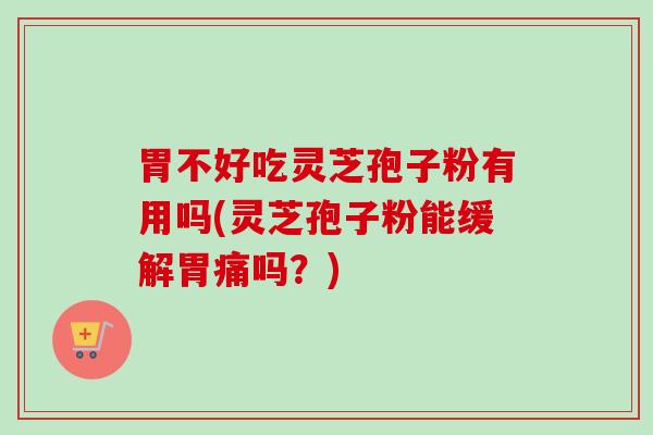 胃不好吃灵芝孢子粉有用吗(灵芝孢子粉能缓解胃痛吗？)