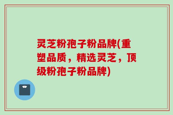 灵芝粉孢子粉品牌(重塑品质，精选灵芝，顶级粉孢子粉品牌)