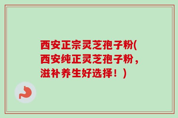 西安正宗灵芝孢子粉(西安纯正灵芝孢子粉，滋补养生好选择！)
