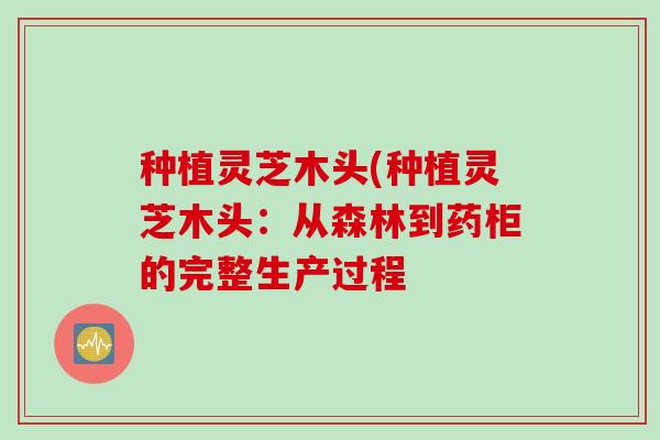 种植灵芝木头(种植灵芝木头：从森林到药柜的完整生产过程