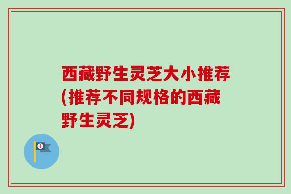 西藏野生灵芝大小推荐(推荐不同规格的西藏野生灵芝)