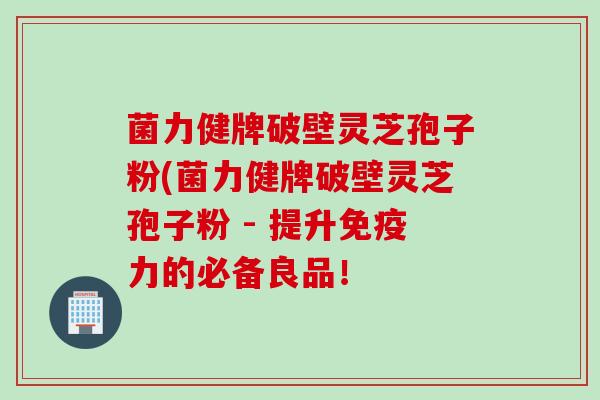 菌力健牌破壁灵芝孢子粉(菌力健牌破壁灵芝孢子粉 - 提升免疫力的必备良品! 菌力健牌破壁灵芝孢子粉(菌力健牌破壁灵芝孢子粉 - 提升免疫力的必备良品!