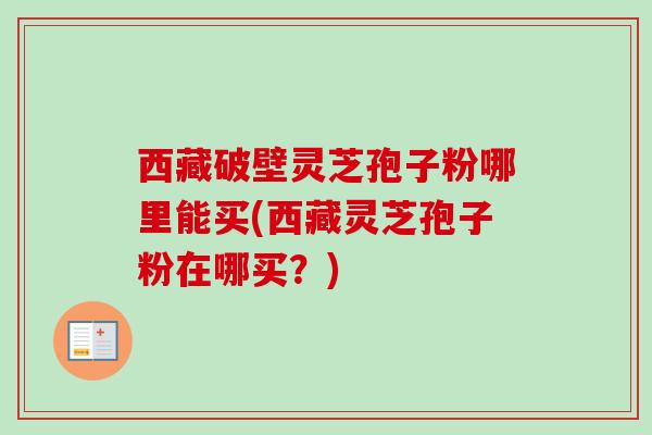 西藏破壁灵芝孢子粉哪里能买(西藏灵芝孢子粉在哪买?) 西藏破壁灵芝孢子粉哪里能买(西藏灵芝孢子粉在哪买?)