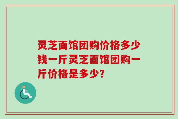 灵芝面馆团购价格多少钱一斤灵芝面馆团购一斤价格是多少？