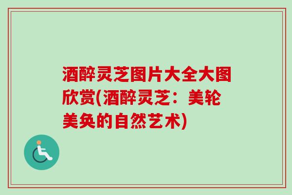 酒醉灵芝图片大全大图欣赏(酒醉灵芝：美轮美奂的自然艺术)
