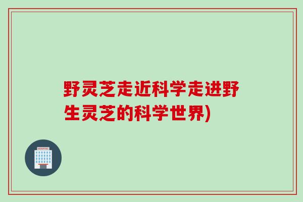 野灵芝走近科学走进野生灵芝的科学世界)