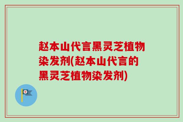 赵本山代言黑灵芝植物染发剂(赵本山代言的黑灵芝植物染发剂)