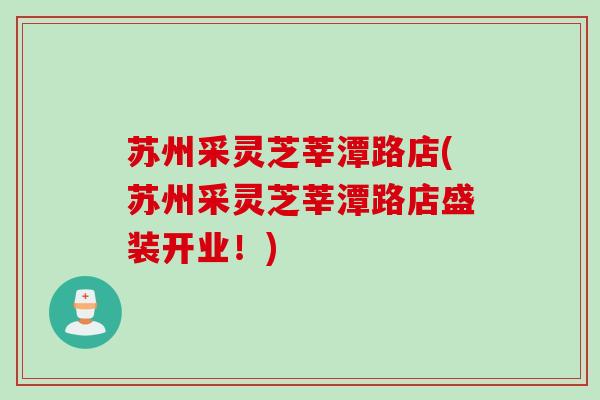 苏州采灵芝莘潭路店(苏州采灵芝莘潭路店盛装开业！)
