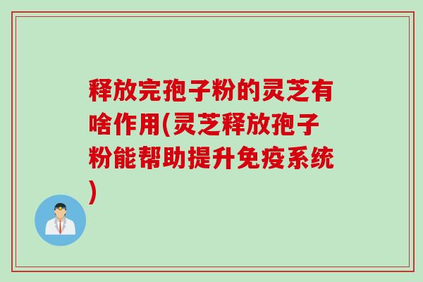 释放完孢子粉的灵芝有啥作用(灵芝释放孢子粉能帮助提升免疫系统)