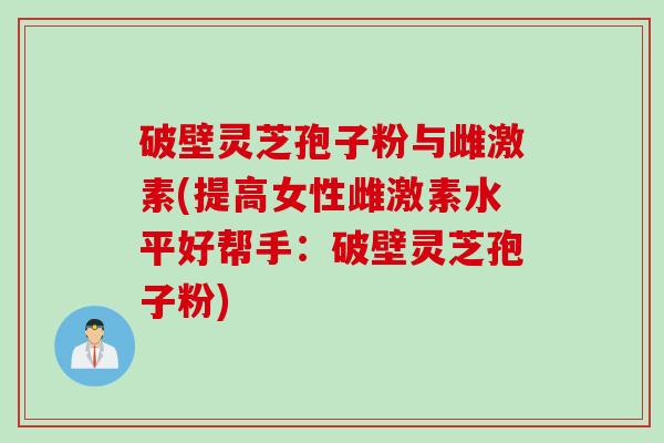 破壁灵芝孢子粉与雌激素(提高女性雌激素水平好帮手：破壁灵芝孢子粉)