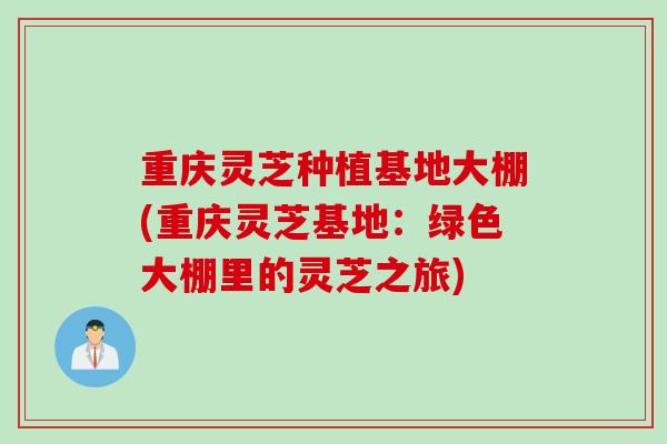 重庆灵芝种植基地大棚(重庆灵芝基地：绿色大棚里的灵芝之旅)