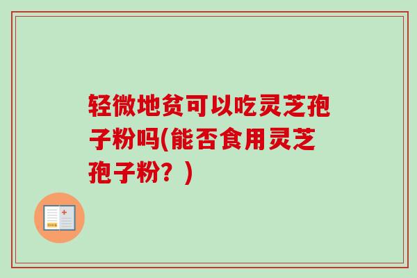 轻微地贫可以吃灵芝孢子粉吗(能否食用灵芝孢子粉？)