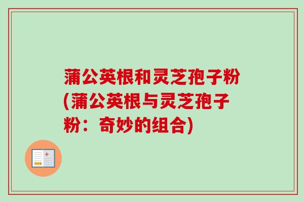 蒲公英根和灵芝孢子粉(蒲公英根与灵芝孢子粉：奇妙的组合)