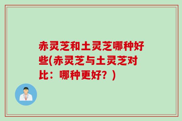 赤灵芝和土灵芝哪种好些(赤灵芝与土灵芝对比：哪种更好？)