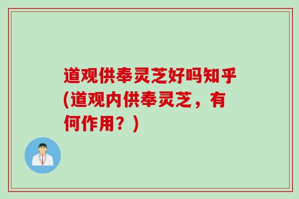 道观供奉灵芝好吗知乎(道观内供奉灵芝，有何作用？)
