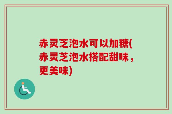 赤灵芝泡水可以加糖(赤灵芝泡水搭配甜味，更美味)