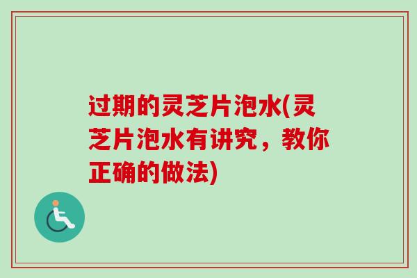 过期的灵芝片泡水(灵芝片泡水有讲究，教你正确的做法)