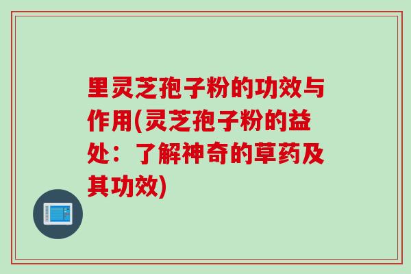 里灵芝孢子粉的功效与作用(灵芝孢子粉的益处：了解神奇的草药及其功效)