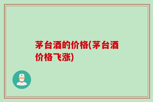 茅台酒的价格(茅台酒价格飞涨)