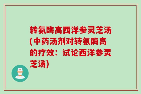 转氨酶高西洋参灵芝汤(汤剂对转氨酶高的疗效:试论西洋参灵芝汤) 转氨酶高西洋参灵芝汤(汤剂对转氨酶高的疗效:试论西洋参灵芝汤)