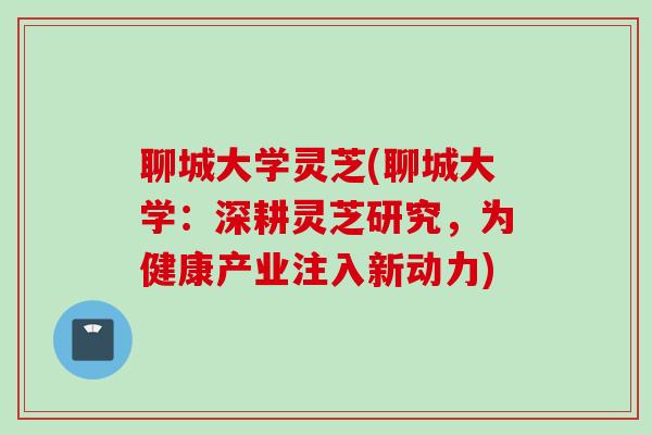 聊城大学灵芝(聊城大学：深耕灵芝研究，为健康产业注入新动力)