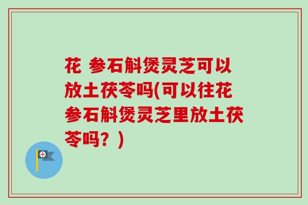 花 参石斛煲灵芝可以放土茯苓吗(可以往花参石斛煲灵芝里放土茯苓吗？)