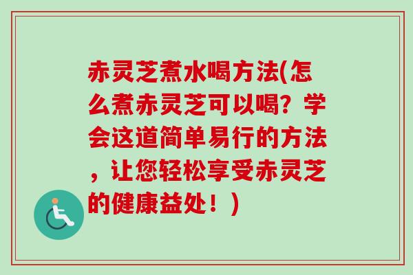 赤灵芝煮水喝方法(怎么煮赤灵芝可以喝？学会这道简单易行的方法，让您轻松享受赤灵芝的健康益处！)