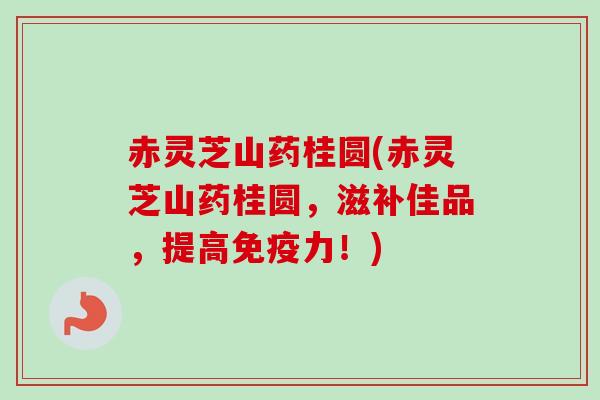 赤灵芝山药桂圆(赤灵芝山药桂圆，滋补佳品，提高免疫力！)