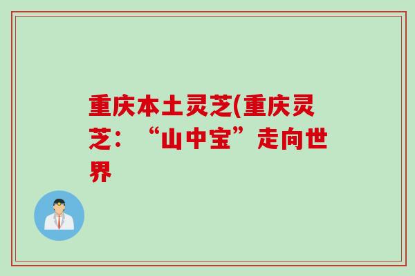 重庆本土灵芝(重庆灵芝：“山中宝”走向世界