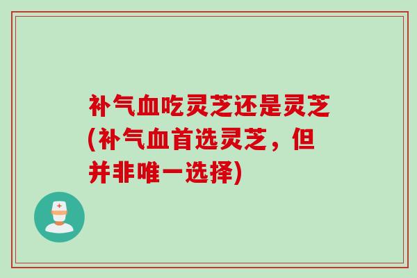 补气血吃灵芝还是灵芝(补气血首选灵芝，但并非唯一选择)