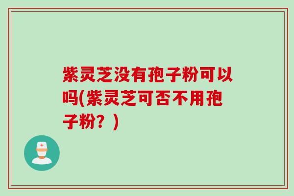 紫灵芝没有孢子粉可以吗(紫灵芝可否不用孢子粉？)
