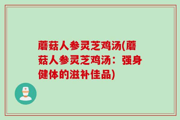 蘑菇人参灵芝鸡汤(蘑菇人参灵芝鸡汤：强身健体的滋补佳品)