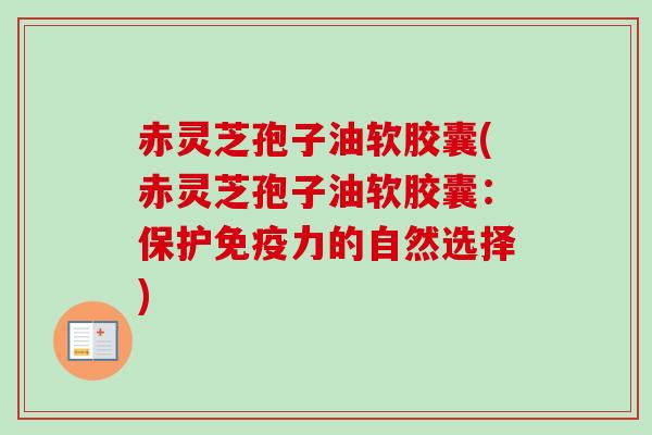 赤灵芝孢子油软胶囊(赤灵芝孢子油软胶囊:保护免疫力的自然选择) 赤灵芝孢子油软胶囊(赤灵芝孢子油软胶囊:保护免疫力的自然选择)