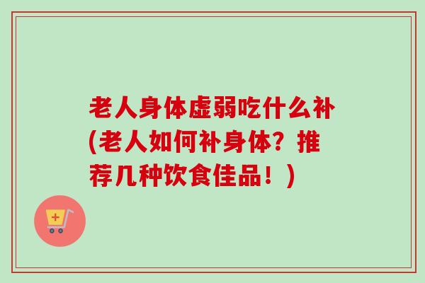 老人身体虚弱吃什么补(老人如何补身体？推荐几种饮食佳品！)