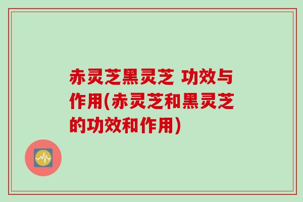 赤灵芝黑灵芝 功效与作用(赤灵芝和黑灵芝的功效和作用) 赤灵芝黑灵芝 功效与作用(赤灵芝和黑灵芝的功效和作用)