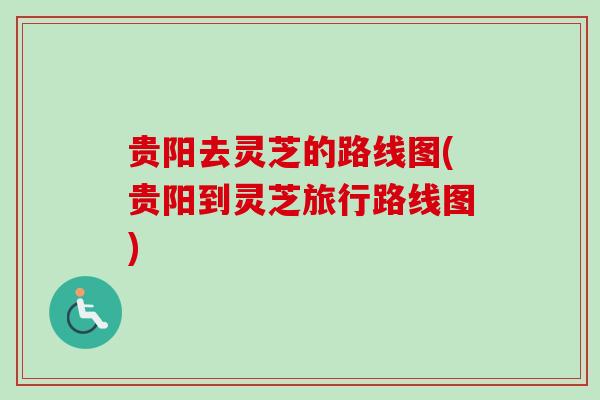 贵阳去灵芝的路线图(贵阳到灵芝旅行路线图)