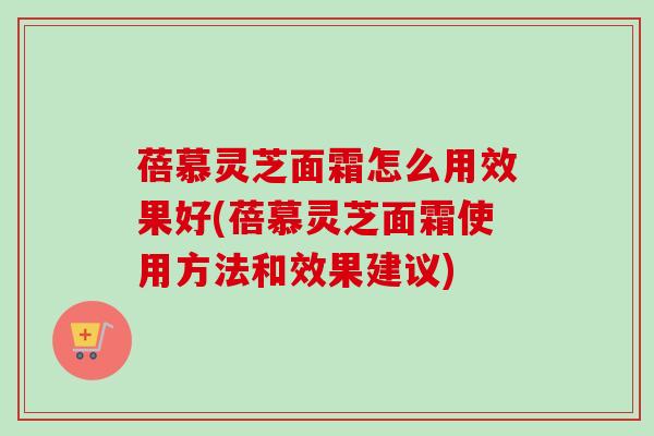 蓓慕灵芝面霜怎么用效果好(蓓慕灵芝面霜使用方法和效果建议) 蓓慕灵芝面霜怎么用效果好(蓓慕灵芝面霜使用方法和效果建议)