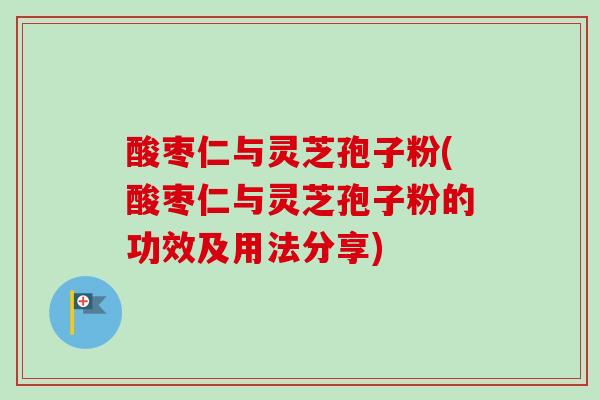 酸枣仁与灵芝孢子粉(酸枣仁与灵芝孢子粉的功效及用法分享)
