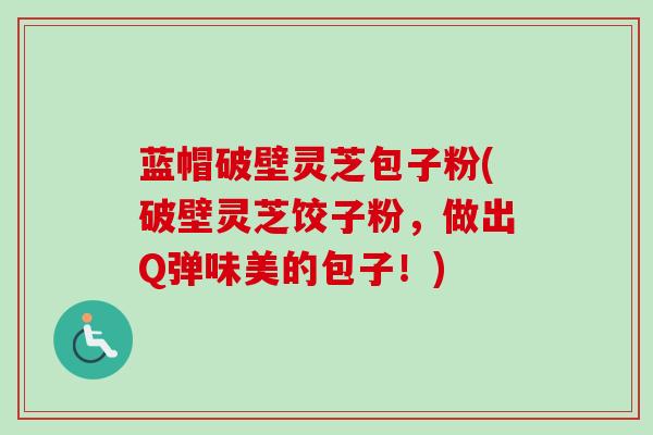 蓝帽破壁灵芝包子粉(破壁灵芝饺子粉,做出Q弹味美的包子!) 蓝帽破壁灵芝包子粉(破壁灵芝饺子粉,做出Q弹味美的包子!)